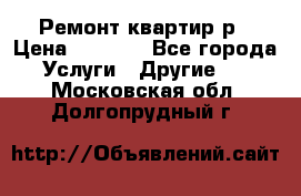 Ремонт квартир р › Цена ­ 2 000 - Все города Услуги » Другие   . Московская обл.,Долгопрудный г.